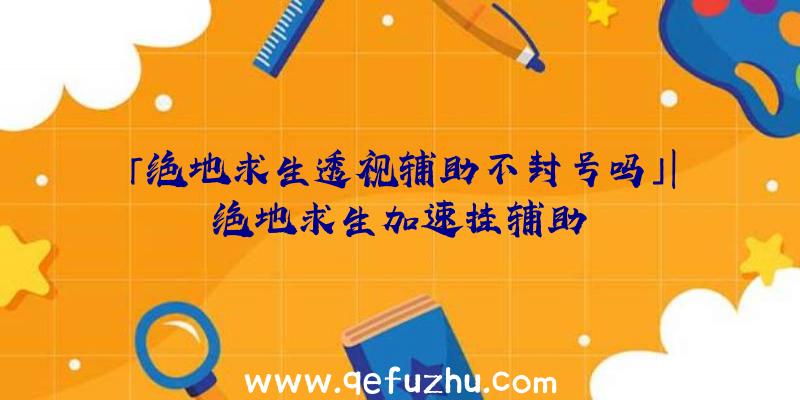 「绝地求生透视辅助不封号吗」|绝地求生加速挂辅助